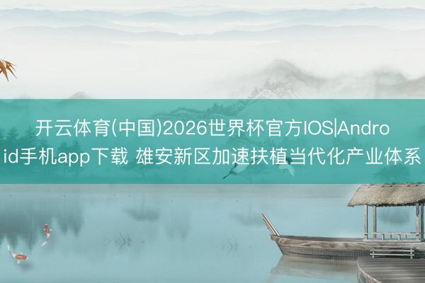 开云体育(中国)2026世界杯官方IOS|Android手机app下载 雄安新区加速扶植当代化产业体系
