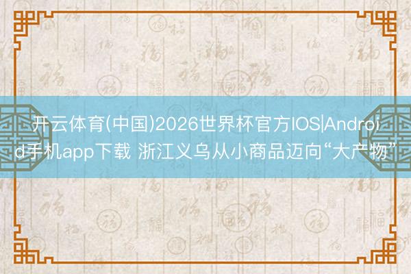 开云体育(中国)2026世界杯官方IOS|Android手机app下载 浙江义乌从小商品迈向“大产物”