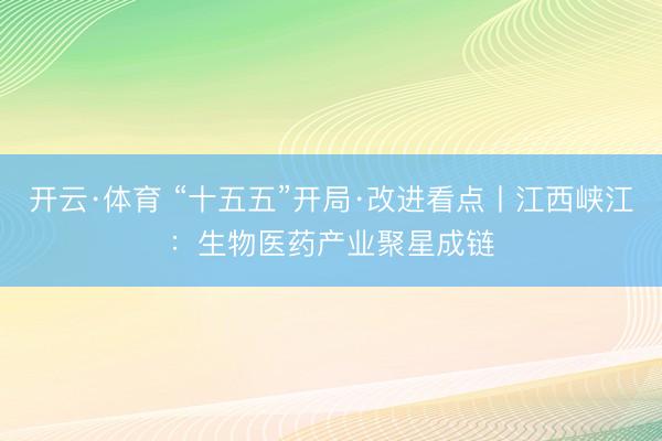 开云·体育 “十五五”开局·改进看点丨江西峡江：生物医药产业聚星成链