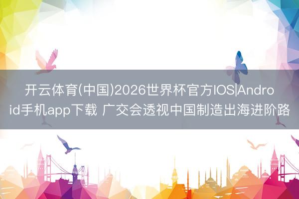 开云体育(中国)2026世界杯官方IOS|Android手机app下载 广交会透视中国制造出海进阶路