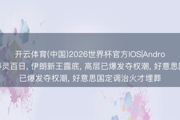 开云体育(中国)2026世界杯官方IOS|Android手机app下载 停灵百日， 伊朗新王露底， 高层已爆发夺权潮， 好意思国定调治火才埋葬