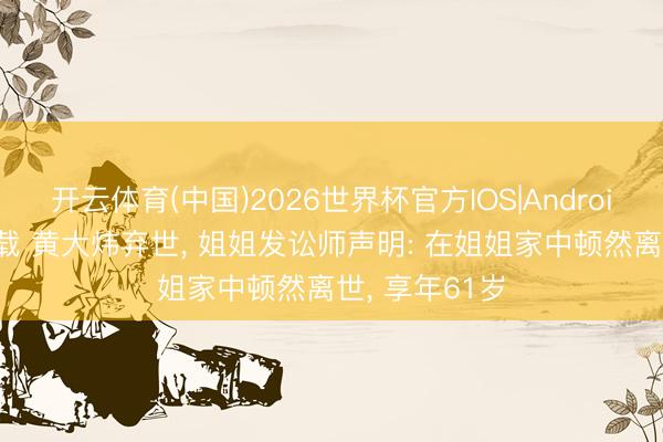开云体育(中国)2026世界杯官方IOS|Android手机app下载 黄大炜弃世, 姐姐发讼师声明: 在姐姐家中顿然离世, 享年61岁