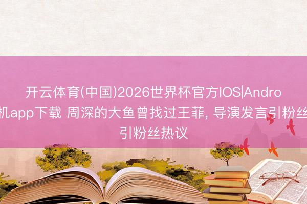 开云体育(中国)2026世界杯官方IOS|Android手机app下载 周深的大鱼曾找过王菲, 导演发言引粉丝热议