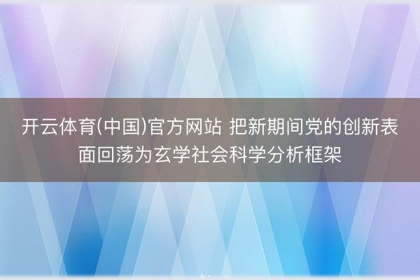 开云体育(中国)官方网站 把新期间党的创新表面回荡为玄学社会科学分析框架