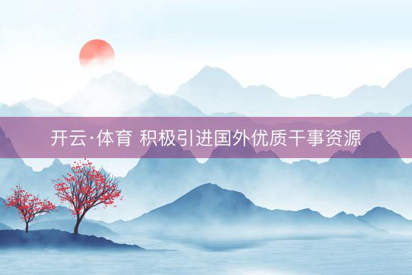 开云·体育 积极引进国外优质干事资源