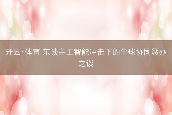 开云·体育 东谈主工智能冲击下的全球协同惩办之谈