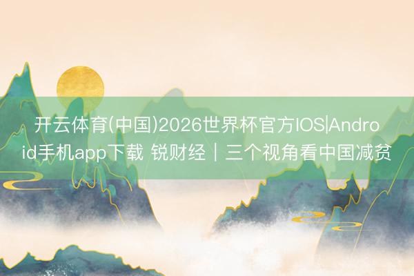 开云体育(中国)2026世界杯官方IOS|Android手机app下载 锐财经｜三个视角看中国减贫