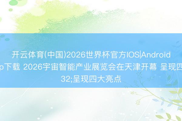 开云体育(中国)2026世界杯官方IOS|Android手机app下载 2026宇宙智能产业展览会在天津开幕 呈现四大亮点