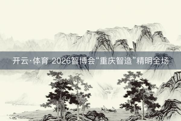 开云·体育 2026智博会“重庆智造”精明全场