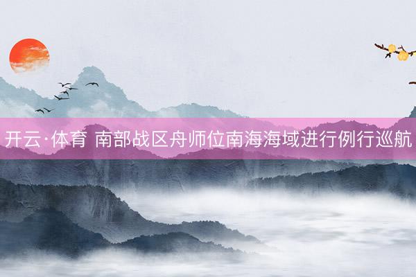开云·体育 南部战区舟师位南海海域进行例行巡航