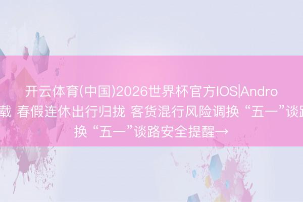 开云体育(中国)2026世界杯官方IOS|Android手机app下载 春假连休出行归拢 客货混行风险调换 “五一”谈路安全提醒→