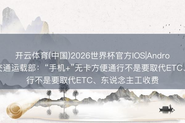 开云体育(中国)2026世界杯官方IOS|Android手机app下载 交通运载部:“手机+”无卡方便通行不是要取代ETC、东说念主工收费