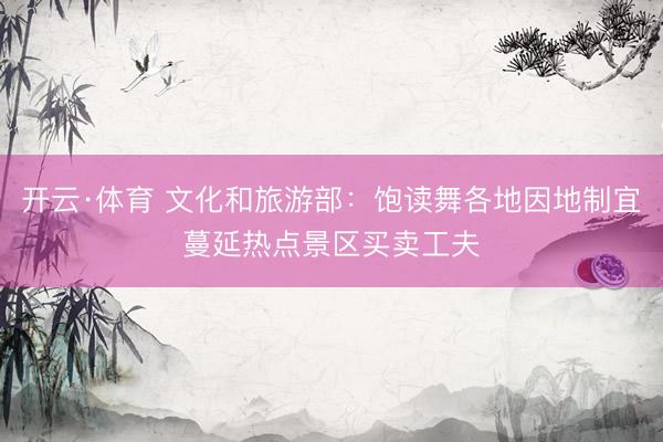 开云·体育 文化和旅游部：饱读舞各地因地制宜蔓延热点景区买卖工夫