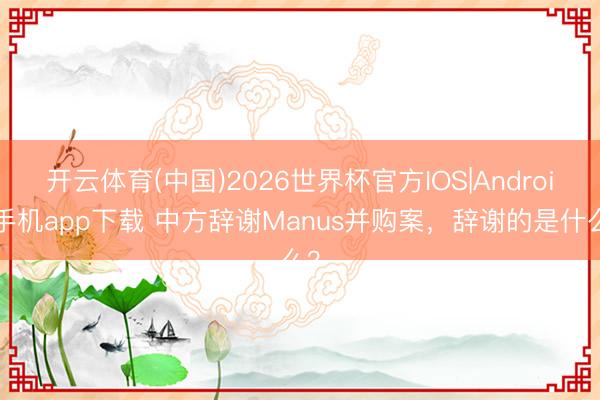 开云体育(中国)2026世界杯官方IOS|Android手机app下载 中方辞谢Manus并购案,辞谢的是什么?