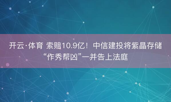开云·体育 索赔10.9亿！中信建投将紫晶存储“作秀帮凶”一并告上法庭