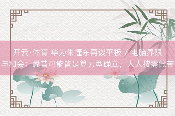 开云·体育 华为朱懂东再谈平板 / 电脑界限与和会：曩昔可能皆是算力型确立，人人按需佩带