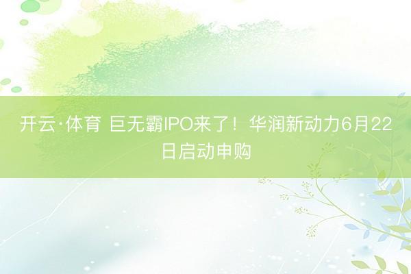 开云·体育 巨无霸IPO来了!华润新动力6月22日启动申购