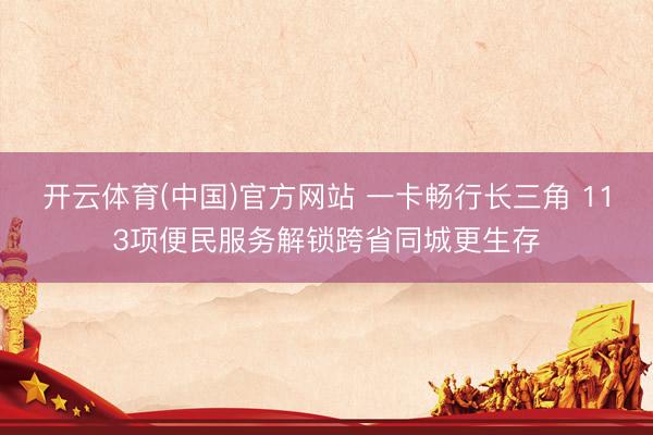 开云体育(中国)官方网站 一卡畅行长三角 113项便民服务解锁跨省同城更生存