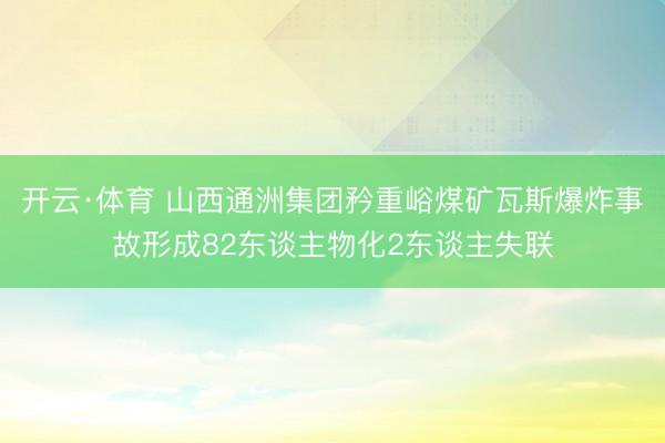 开云·体育 山西通洲集团矜重峪煤矿瓦斯爆炸事故形成82东谈主物化2东谈主失联
