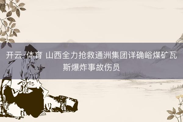 开云·体育 山西全力抢救通洲集团详确峪煤矿瓦斯爆炸事故伤员