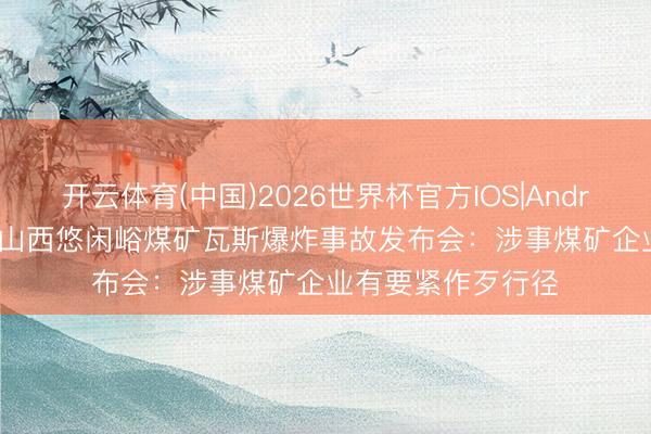 开云体育(中国)2026世界杯官方IOS|Android手机app下载 山西悠闲峪煤矿瓦斯爆炸事故发布会：涉事煤矿企业有要紧作歹行径