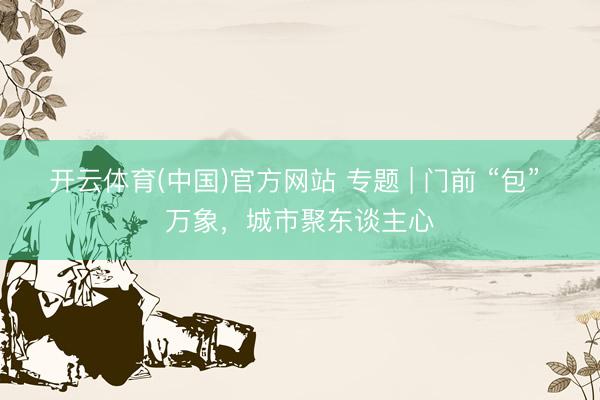 开云体育(中国)官方网站 专题 | 门前 “包” 万象，城市聚东谈主心