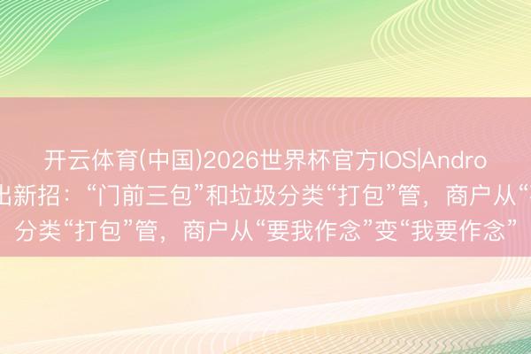 开云体育(中国)2026世界杯官方IOS|Android手机app下载 华乐街出新招：“门前三包”和垃圾分类“打包”管，商户从“要我作念”变“我要作念”
