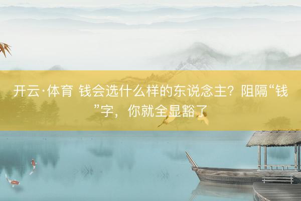 开云·体育 钱会选什么样的东说念主？阻隔“钱”字，你就全显豁了
