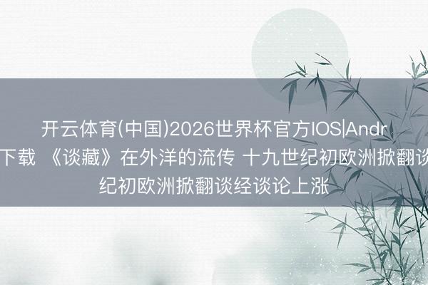 开云体育(中国)2026世界杯官方IOS|Android手机app下载 《谈藏》在外洋的流传 十九世纪初欧洲掀翻谈经谈论上涨