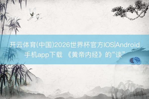 开云体育(中国)2026世界杯官方IOS|Android手机app下载 《黄帝内经》的“谈”