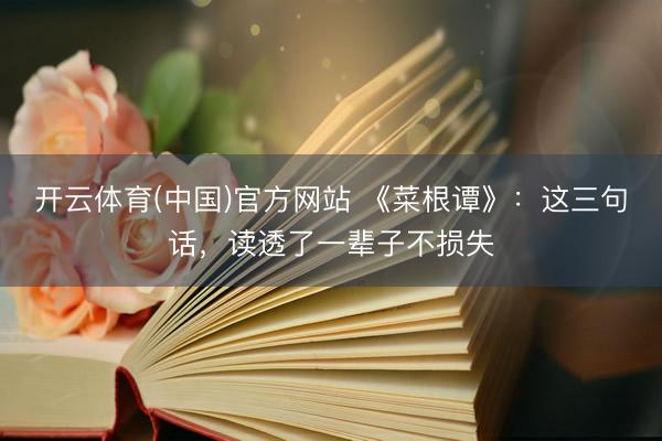 开云体育(中国)官方网站 《菜根谭》：这三句话，读透了一辈子不损失