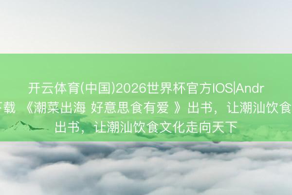 开云体育(中国)2026世界杯官方IOS|Android手机app下载 《潮菜出海 好意思食有爱 》出书，让潮汕饮食文化走向天下