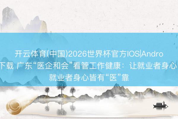 开云体育(中国)2026世界杯官方IOS|Android手机app下载 广东“医企和会”看管工作健康：让就业者身心皆有“医”靠