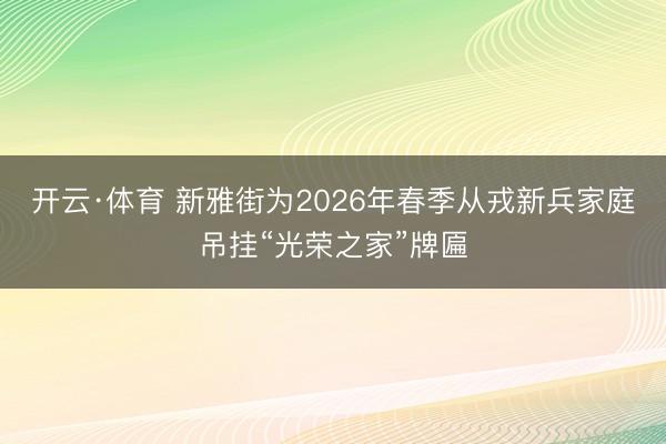 开云·体育 新雅街为2026年春季从戎新兵家庭吊挂“光荣之家”牌匾
