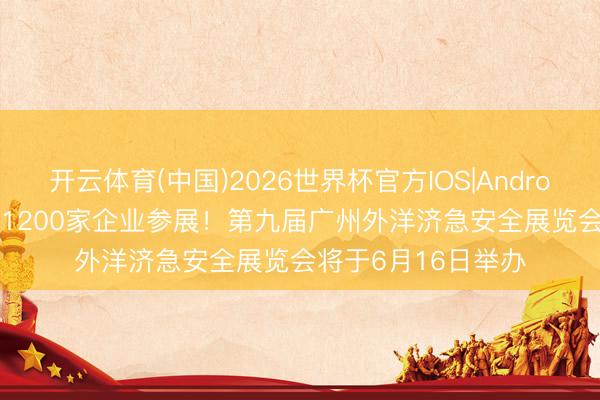 开云体育(中国)2026世界杯官方IOS|Android手机app下载 超1200家企业参展！第九届广州外洋济急安全展览会将于6月16日举办