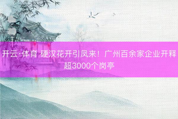 开云·体育 硬汉花开引凤来!广州百余家企业开释超3000个岗亭