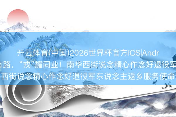 开云体育(中国)2026世界杯官方IOS|Android手机app下载 归乡有路,“戎”耀同业!南华西街说念精心作念好退役军东说念主返乡服务使命