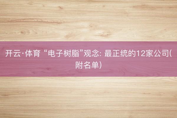 开云·体育 “电子树脂”观念: 最正统的12家公司(附名单)