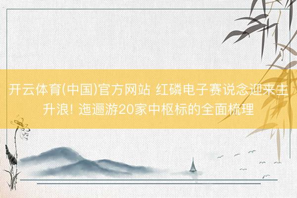 开云体育(中国)官方网站 红磷电子赛说念迎来主升浪! 迤逦游20家中枢标的全面梳理