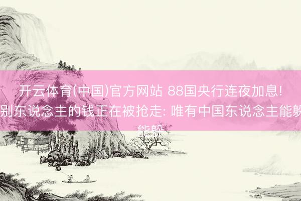 开云体育(中国)官方网站 88国央行连夜加息! 别东说念主的钱正在被抢走: 唯有中国东说念主能躲