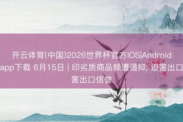 开云体育(中国)2026世界杯官方IOS|Android手机app下载 6月15日 | 印劣质商品频遭遏抑， 迫害出口信誉