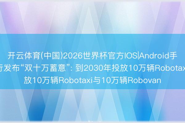 开云体育(中国)2026世界杯官方IOS|Android手机app下载 曹操出行发布“双十万蓄意”: 到2030年投放10万辆Robotaxi与10万辆Robovan