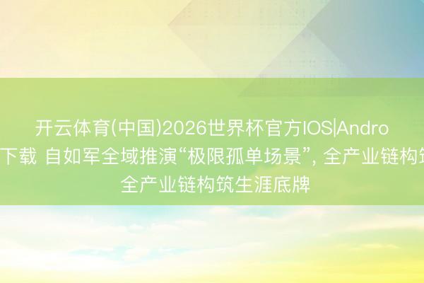 开云体育(中国)2026世界杯官方IOS|Android手机app下载 自如军全域推演“极限孤单场景”, 全产业链构筑生涯底牌