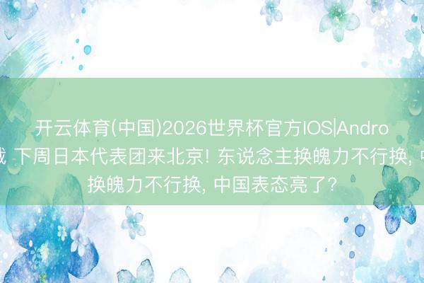 开云体育(中国)2026世界杯官方IOS|Android手机app下载 下周日本代表团来北京! 东说念主换魄力不行换, 中国表态亮了?