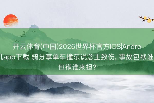 开云体育(中国)2026世界杯官方IOS|Android手机app下载 骑分享单车撞东说念主致伤, 事故包袱谁来担?