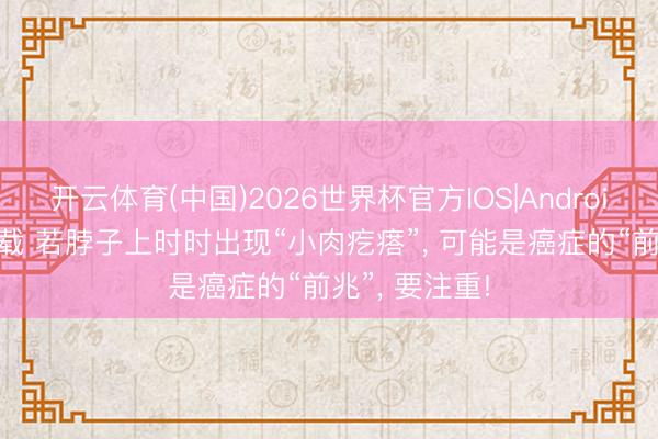 开云体育(中国)2026世界杯官方IOS|Android手机app下载 若脖子上时时出现“小肉疙瘩”, 可能是癌症的“前兆”, 要注重!