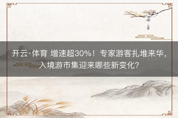 开云·体育 增速超30%!专家游客扎堆来华,入境游市集迎来哪些新变化?