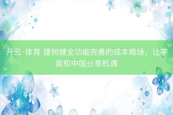 开云·体育 建树健全功能完善的成本商场,让宇宙和中国分享机遇
