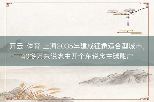 开云·体育 上海2035年建成征象适合型城市,40多万东说念主开个东说念主碳账户