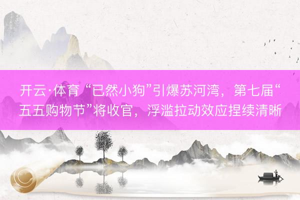 开云·体育 “已然小狗”引爆苏河湾,第七届“五五购物节”将收官,浮滥拉动效应捏续清晰